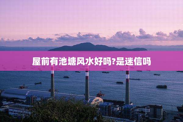 屋前有池塘风水好吗?是迷信吗