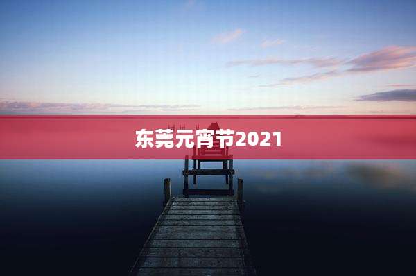 东莞元宵节2021