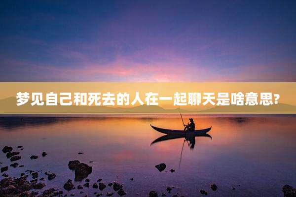 梦见自己和死去的人在一起聊天是啥意思?