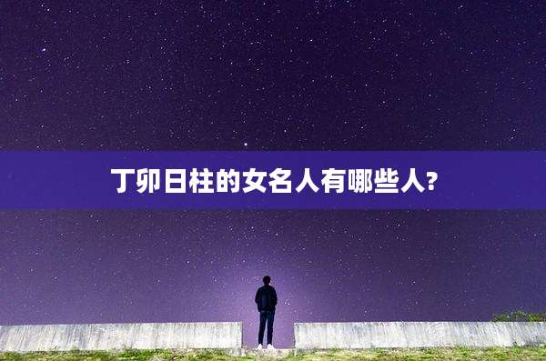 丁卯日柱的女名人有哪些人?