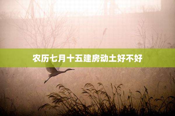 农历七月十五建房动土好不好
