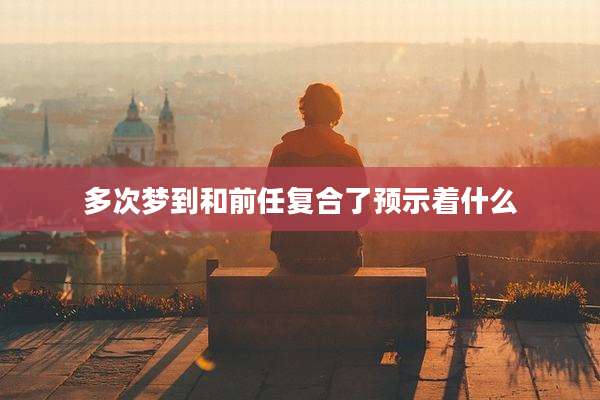 多次梦到和前任复合了预示着什么