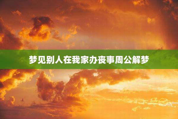 梦见别人在我家办丧事周公解梦