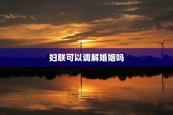 妇联可以调解婚姻吗