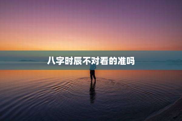 八字时辰不对看的准吗