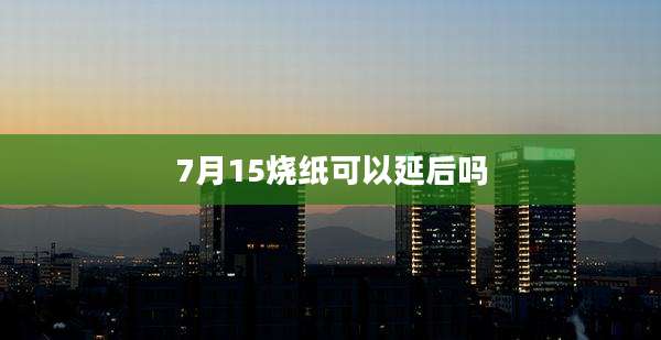 7月15烧纸可以延后吗