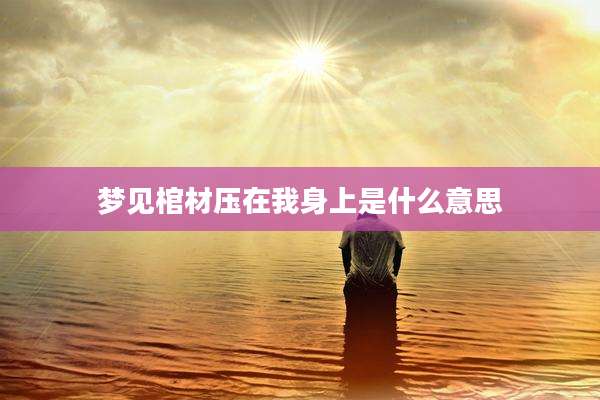 梦见棺材压在我身上是什么意思