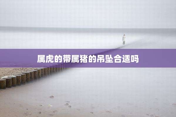 属虎的带属猪的吊坠合适吗