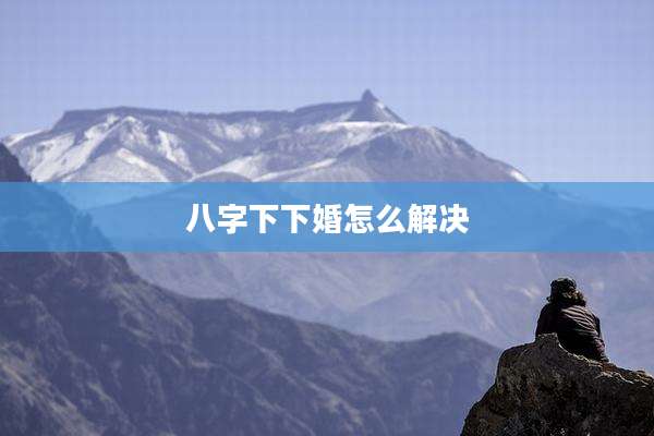 八字下下婚怎么解决