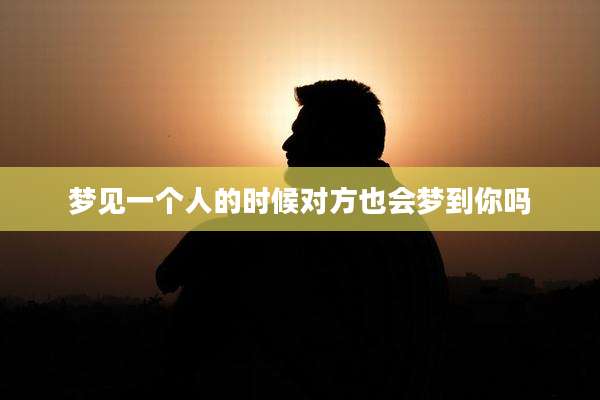 梦见一个人的时候对方也会梦到你吗