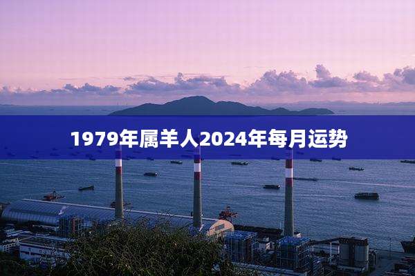 1979年属羊人2024年每月运势