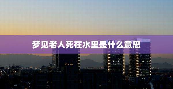 梦见老人死在水里是什么意思