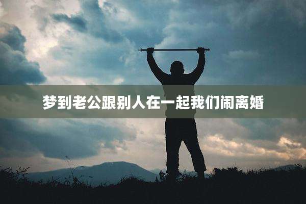 梦到老公跟别人在一起我们闹离婚