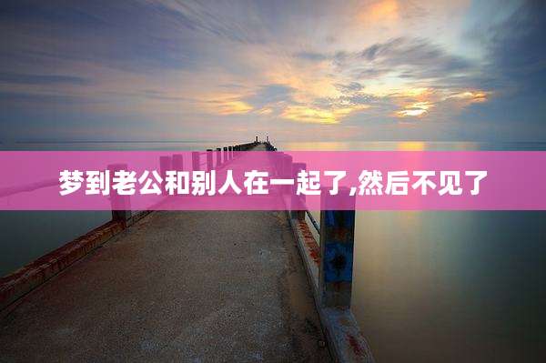 梦到老公和别人在一起了,然后不见了