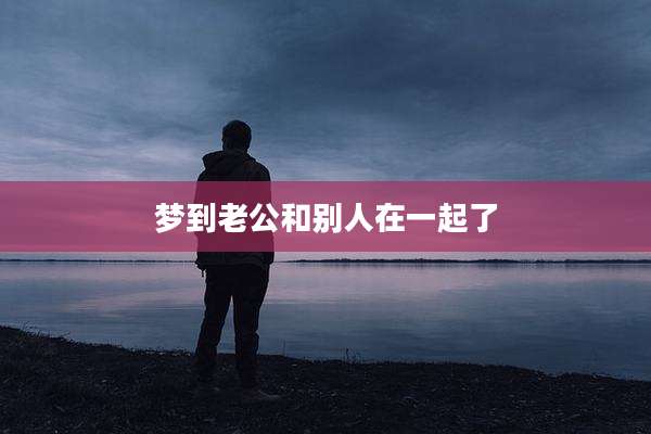 梦到老公和别人在一起了