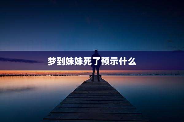 梦到妹妹死了预示什么