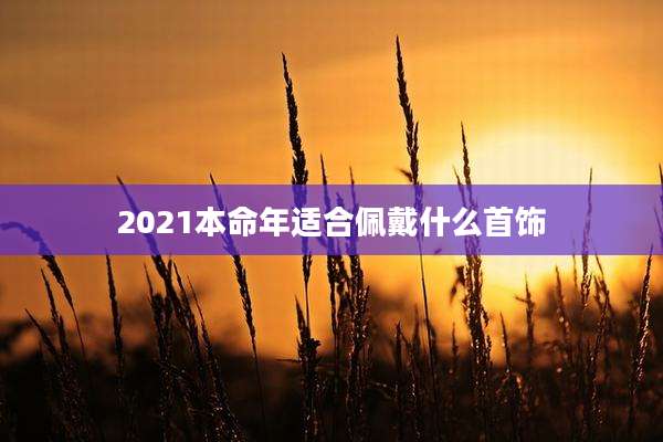 2021本命年适合佩戴什么首饰