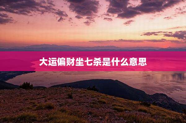 大运偏财坐七杀是什么意思