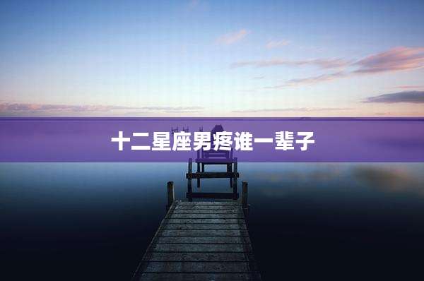 十二星座男疼谁一辈子