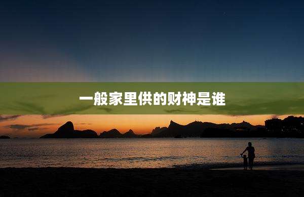 一般家里供的财神是谁