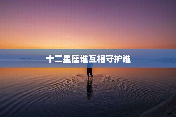 十二星座谁互相守护谁