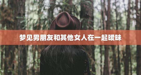 梦见男朋友和其他女人在一起暧昧