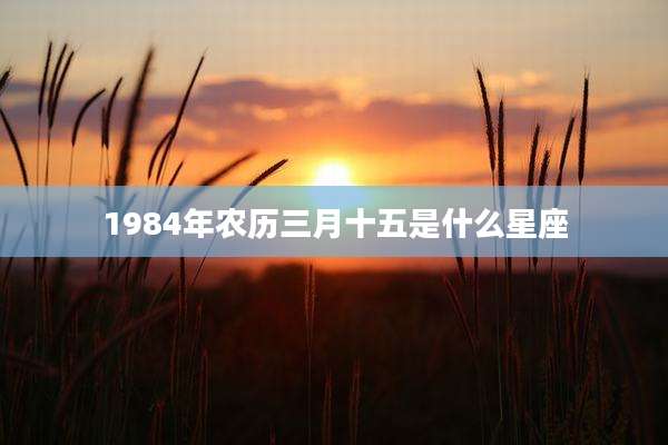 1984年农历三月十五是什么星座