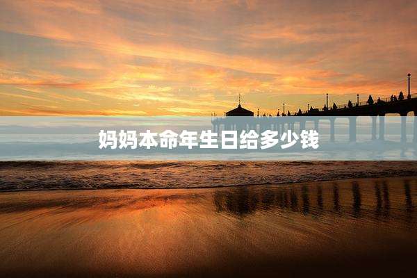 妈妈本命年生日给多少钱