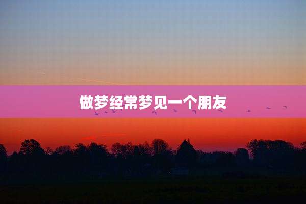 做梦经常梦见一个朋友