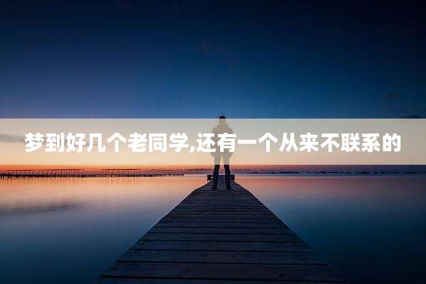 梦到好几个老同学,还有一个从来不联系的