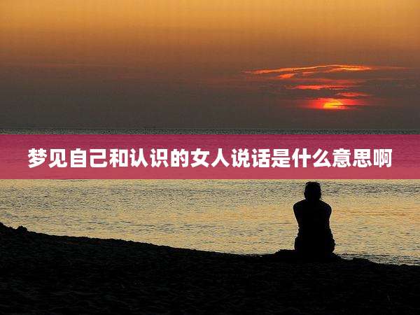 梦见自己和认识的女人说话是什么意思啊