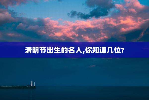 清明节出生的名人,你知道几位?