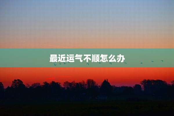 最近运气不顺怎么办