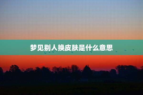 梦见别人换皮肤是什么意思
