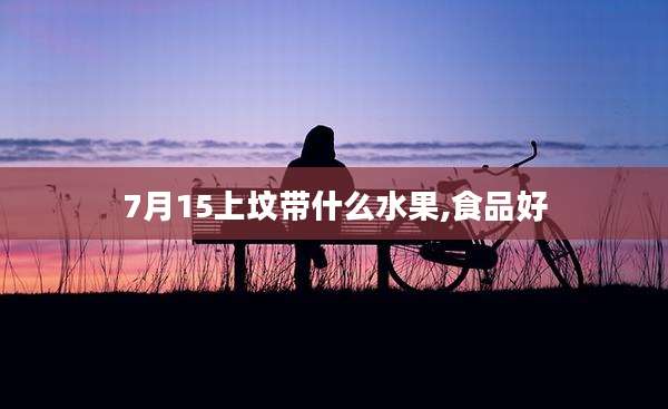 7月15上坟带什么水果,食品好