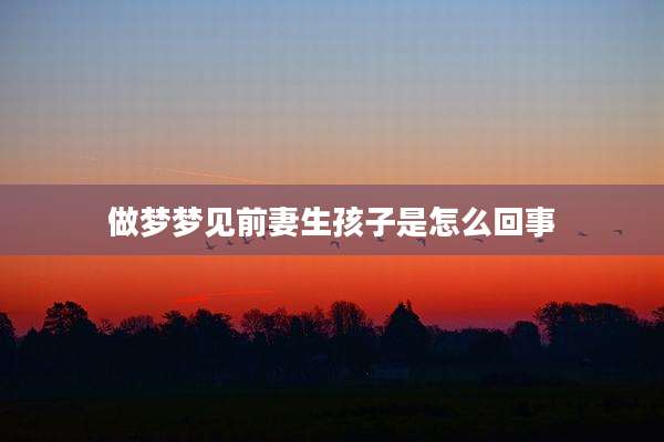 做梦梦见前妻生孩子是怎么回事