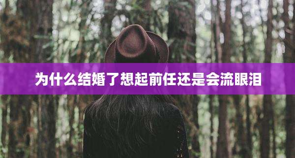 为什么结婚了想起前任还是会流眼泪