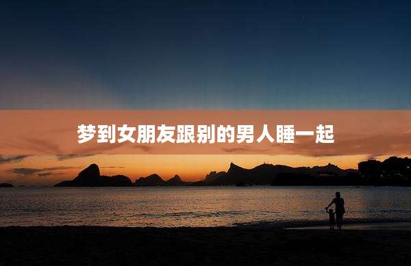 梦到女朋友跟别的男人睡一起