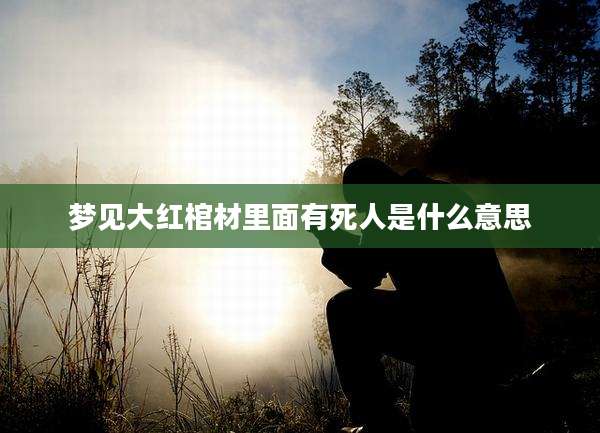 梦见大红棺材里面有死人是什么意思