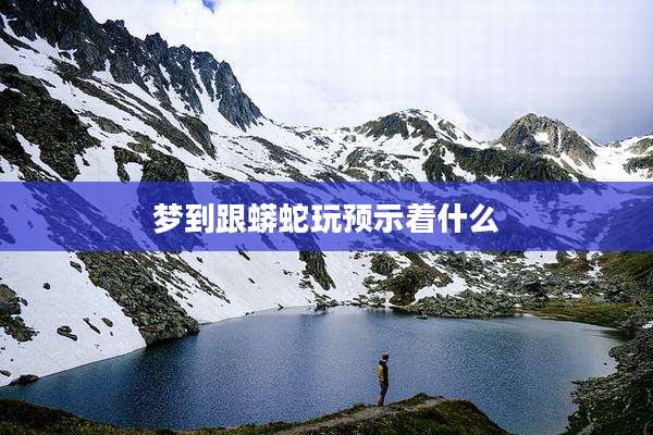 梦到跟蟒蛇玩预示着什么