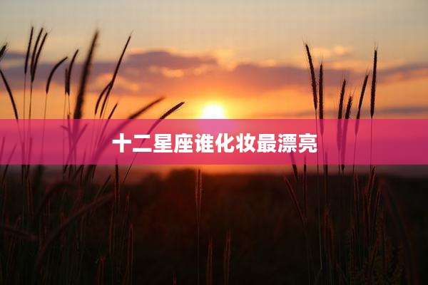 十二星座谁化妆最漂亮