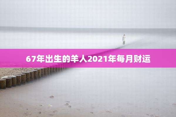 67年出生的羊人2021年每月财运