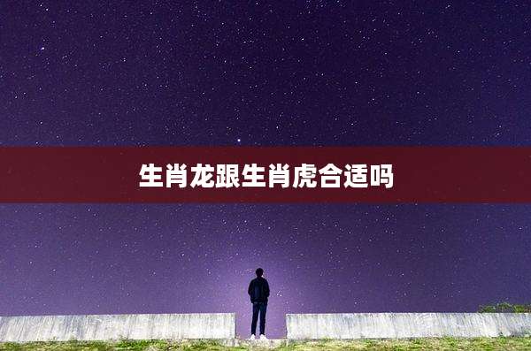 生肖龙跟生肖虎合适吗