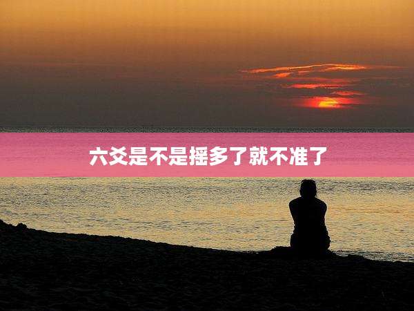 六爻是不是摇多了就不准了
