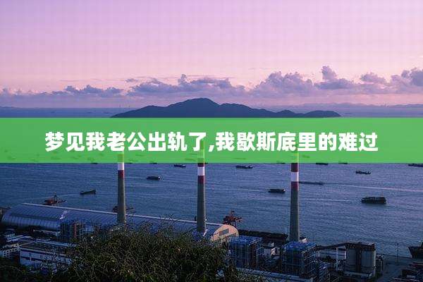 梦见我老公出轨了,我歇斯底里的难过