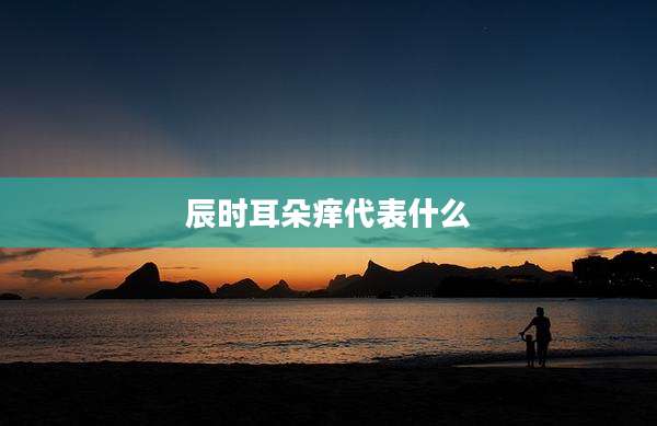辰时耳朵痒代表什么