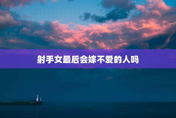 射手女最后会嫁不爱的人吗