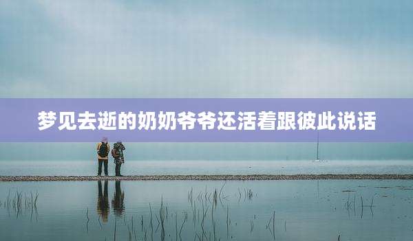 梦见去逝的奶奶爷爷还活着跟彼此说话