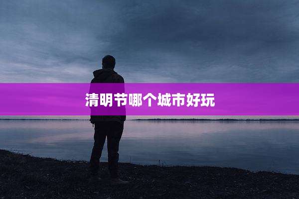 清明节哪个城市好玩