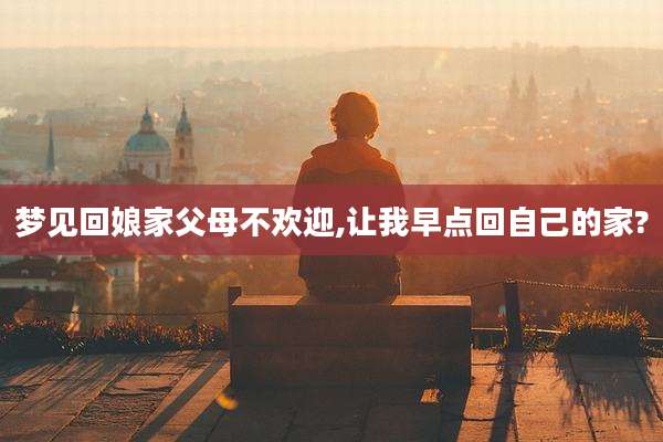 梦见回娘家父母不欢迎,让我早点回自己的家?